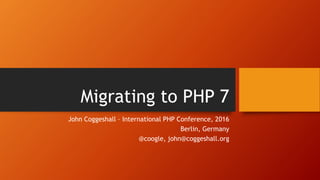 Migrating to PHP 7
John Coggeshall – International PHP Conference, 2016
Berlin, Germany
@coogle, john@coggeshall.org
 
