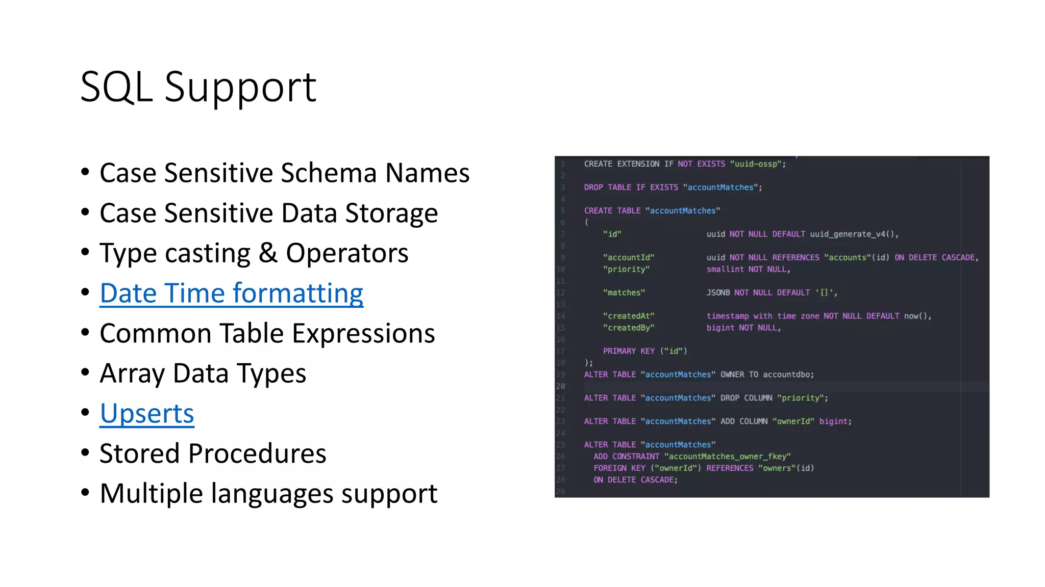 SQL Support • Case Sensitive Schema Names • Case Sensitive Data Storage • Type casting & Operators • Date Time formatting • Common Table Expressions • Array Data Types • Upserts • Stored Procedures • Multiple languages support 