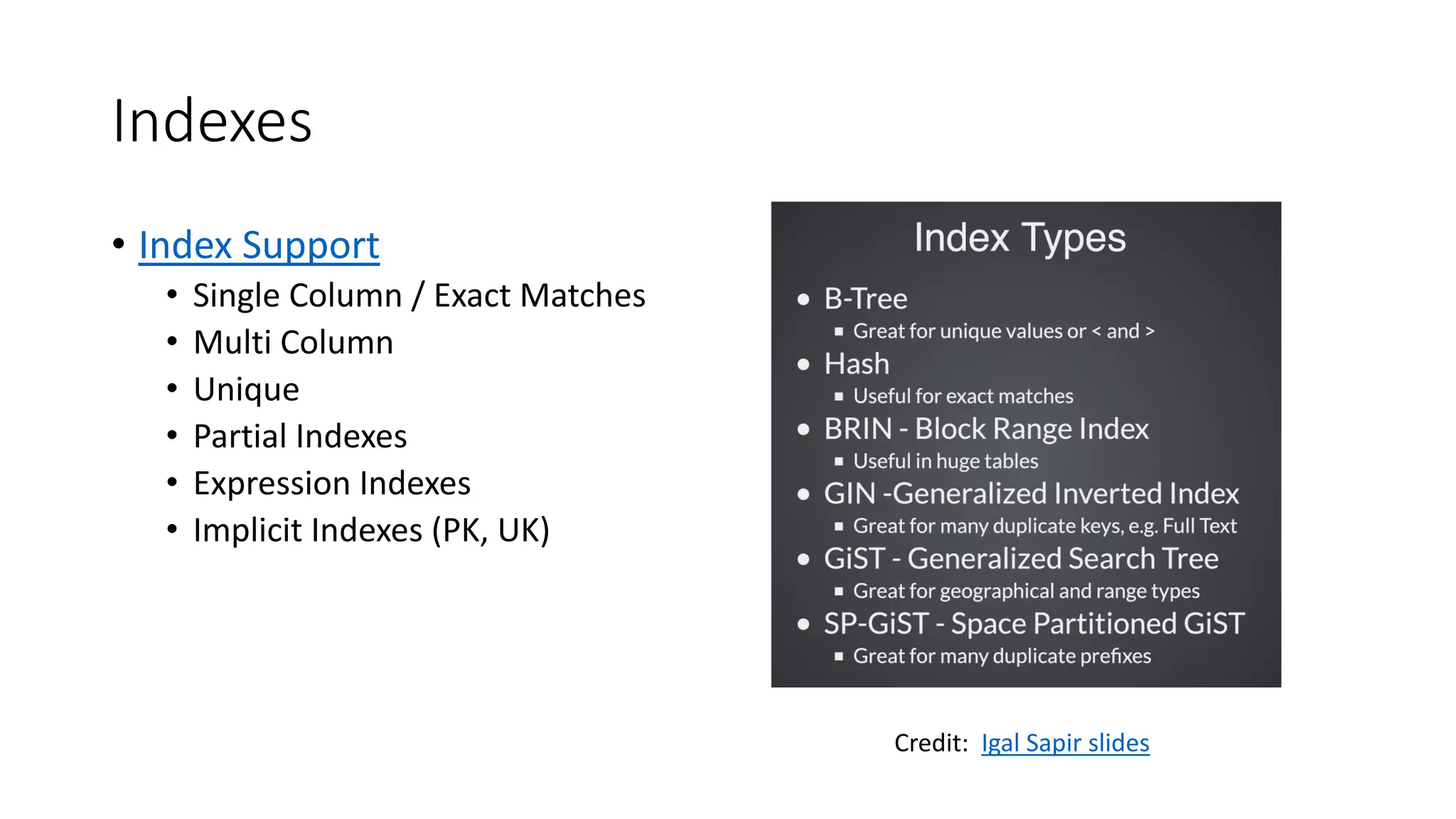 Indexes • Index Support • Single Column / Exact Matches • Multi Column • Unique • Partial Indexes • Expression Indexes • Implicit Indexes (PK, UK) Credit: Igal Sapir slides 