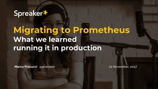 Migrating to Prometheus
What we learned
running it in production
Marco Pracucci @pracucci 22 November, 2017
 