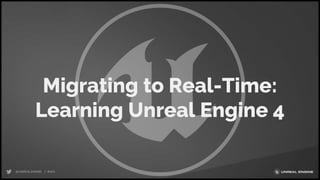 Migrating to Real-Time:
Learning Unreal Engine 4
 