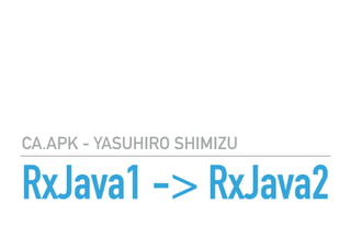 RxJava1 -> RxJava2
CA.APK - YASUHIRO SHIMIZU
 