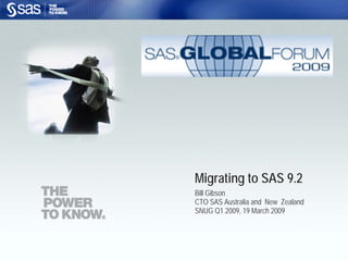 Migrating to SAS 9.2
                                                                                           Bill Gibson
                                                                                           CTO SAS Australia and New Zealand
                                                                                           SNUG Q1 2009, 19 March 2009




Copyright © 2009, SAS Institute Inc. All rights reserved.   Company Confidential - For Internal Use Only
 