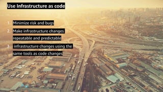 © 2019, Amazon Web Services, Inc. or its Affiliates.
Use Infrastructure as code
1. Minimize risk and bugs
2. Make infrastructure changes
repeatable and predictable
3. infrastructure changes using the
same tools as code changes
 