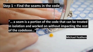 © 2019, Amazon Web Services, Inc. or its Affiliates.© 2019, Amazon Web Services, Inc. or its Affiliates.
Step 1 – Find the seams in the code
”… a seam is a portion of the code that can be treated
in isolation and worked on without impacting the rest
of the codebase…”
Michael Feathers
 
