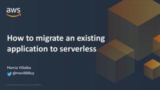 © 2019, Amazon Web Services, Inc. or its Affiliates.
How to migrate an existing
application to serverless
Marcia Villalba
@mavi888uy
 