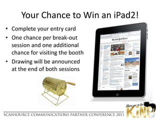 Complete your entry cardOne chance per break-out session and one additional chance for visiting the boothDrawing will be announced at the end of both sessionsYour Chance to Win an iPad2!