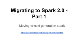Migrating to Spark 2.0 -
Part 1
Moving to next generation spark
https://github.com/phatak-dev/spark-two-migration
 