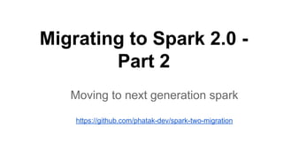 Migrating to Spark 2.0 -
Part 2
Moving to next generation spark
https://github.com/phatak-dev/spark-two-migration
 