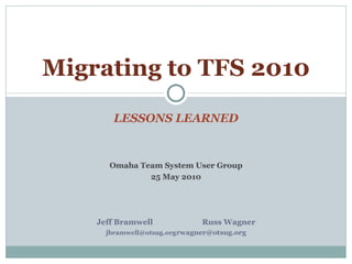 LESSONS LEARNED Migrating to TFS 2010 Omaha Team System User Group 25 May 2010 Jeff Bramwell Russ Wagner [email_address] [email_address] 