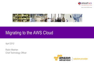 Migrating to the AWS Cloud

April 2012

Robin Meehan
Chief Technology Officer
 