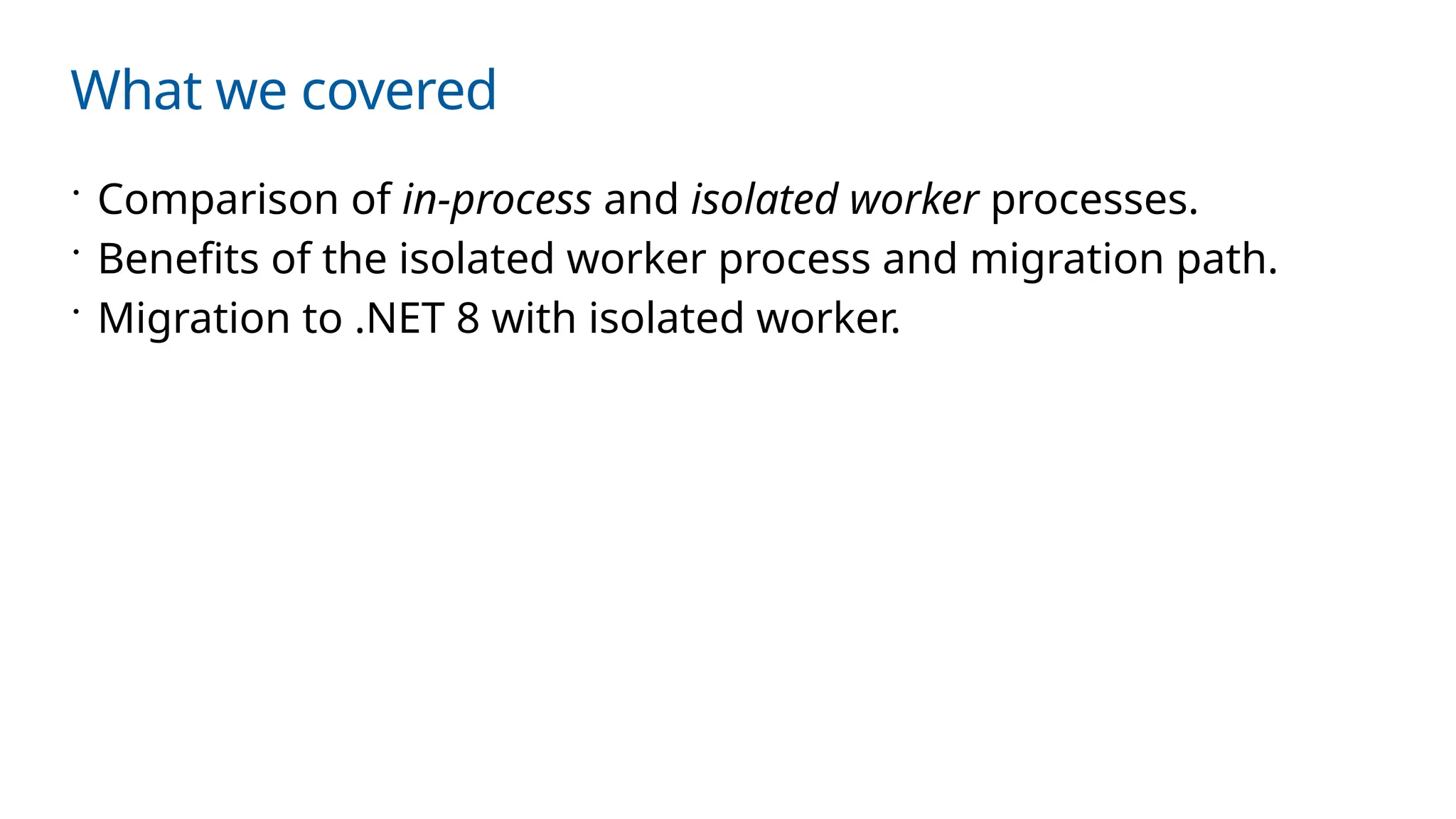 What we covered
 Comparison of in-process and isolated worker processes.
 Benefits of the isolated worker process and migration path.
 Migration to .NET 8 with isolated worker.
 