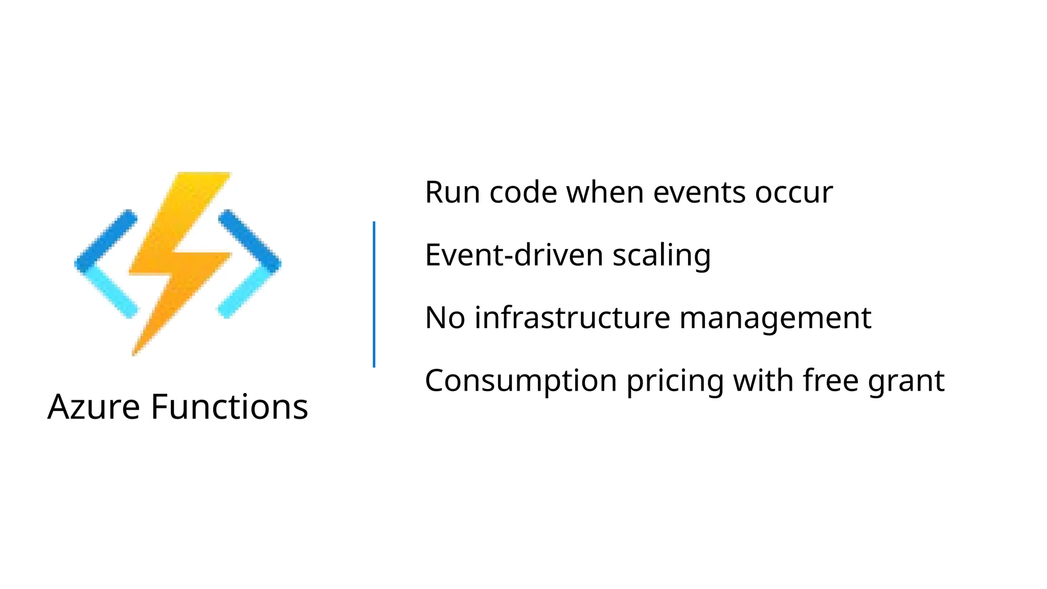 Azure Functions
Run code when events occur
Event-driven scaling
No infrastructure management
Consumption pricing with free grant
 