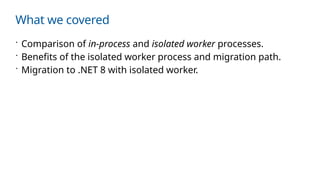 What we covered
 Comparison of in-process and isolated worker processes.
 Benefits of the isolated worker process and migration path.
 Migration to .NET 8 with isolated worker.
 