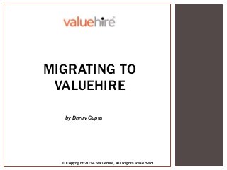 MIGRATING TO
VALUEHIRE
by Dhruv Gupta
© Copyright 2014 Valuehire, All Rights Reserved.
 