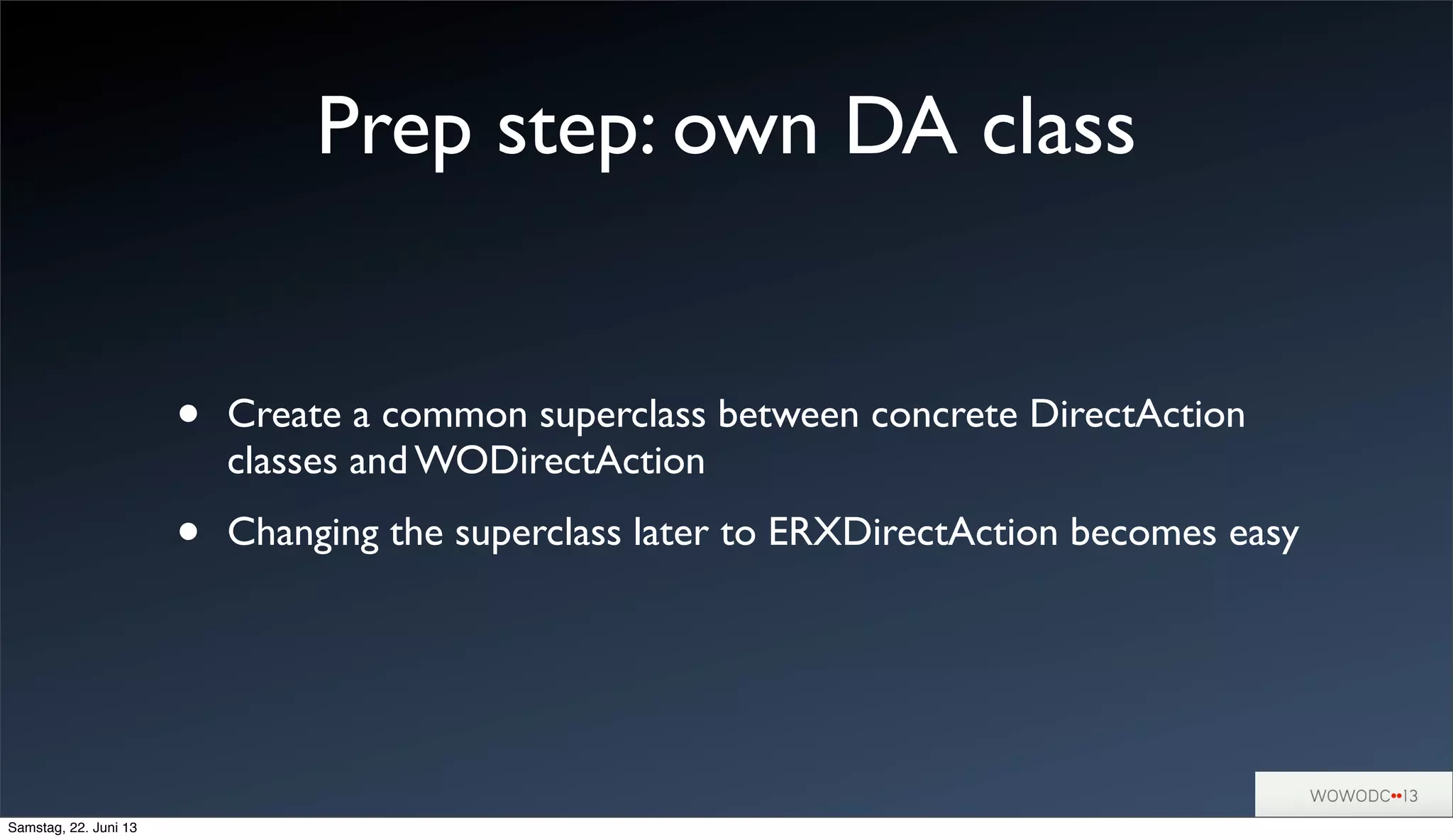 Prep step: own DA class
• Create a common superclass between concrete DirectAction
classes and WODirectAction
• Changing the superclass later to ERXDirectAction becomes easy
Samstag, 22. Juni 13
 
