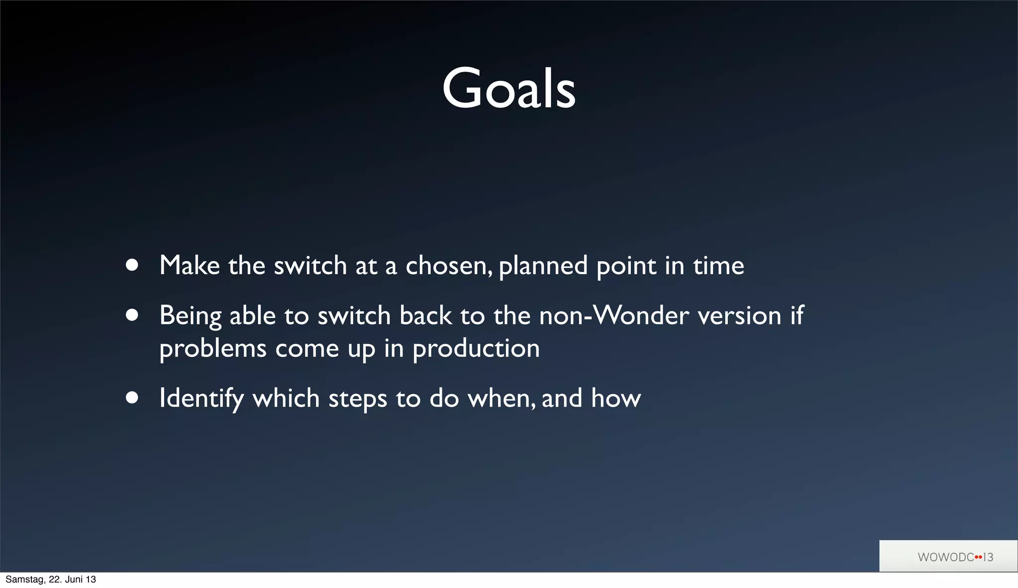 Goals
• Make the switch at a chosen, planned point in time
• Being able to switch back to the non-Wonder version if
problems come up in production
• Identify which steps to do when, and how
Samstag, 22. Juni 13
 