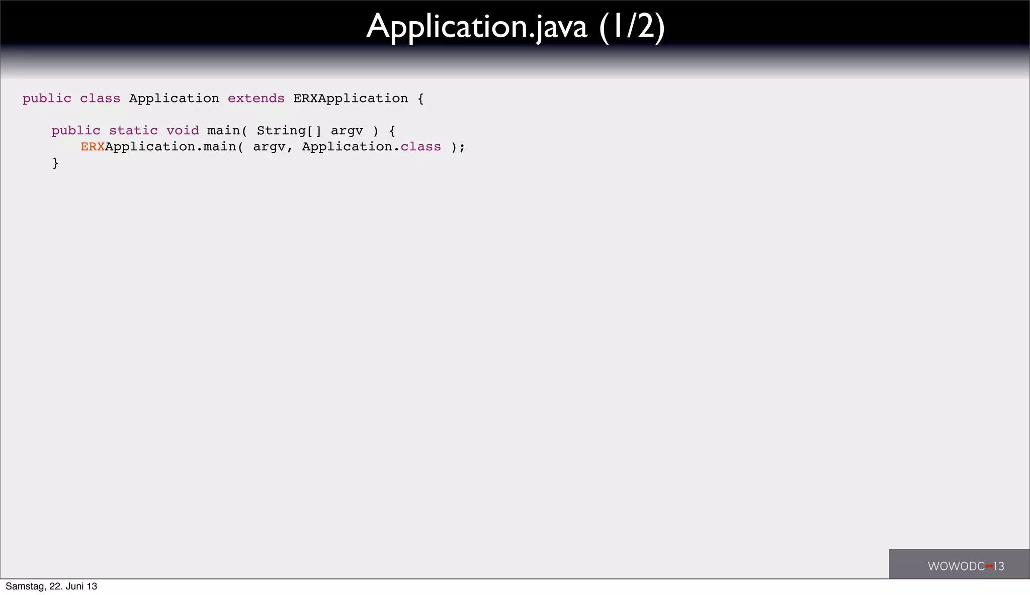 public class Application extends ERXApplication {
! public static void main( String[] argv ) {
! ! ERXApplication.main( argv, Application.class );
! }
Application.java (1/2)
Samstag, 22. Juni 13
 