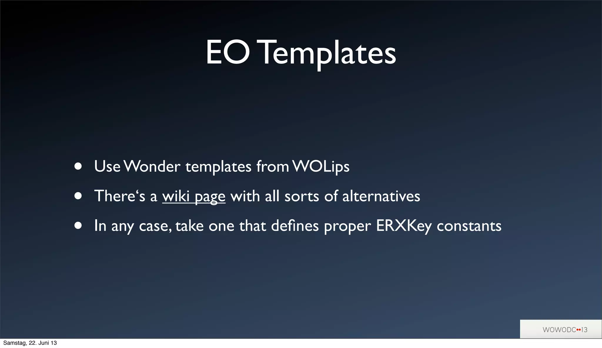 EO Templates
• Use Wonder templates from WOLips
• There‘s a wiki page with all sorts of alternatives
• In any case, take one that deﬁnes proper ERXKey constants
Samstag, 22. Juni 13
 