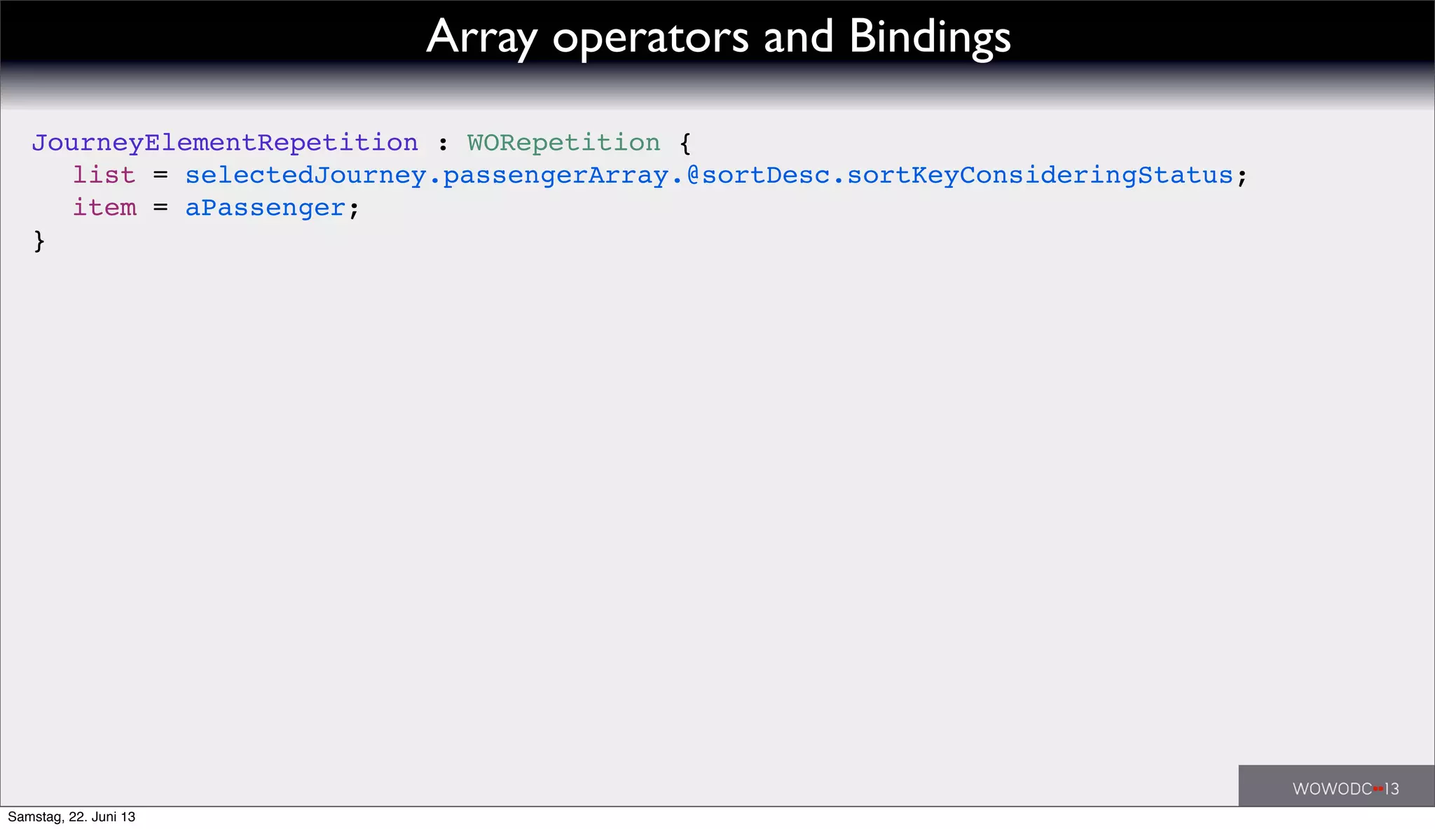 JourneyElementRepetition : WORepetition {
! list = selectedJourney.passengerArray.@sortDesc.sortKeyConsideringStatus;
! item = aPassenger;
}
Array operators and Bindings
Samstag, 22. Juni 13
 