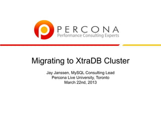 Migrating to XtraDB Cluster
Jay Janssen, MySQL Consulting Lead
Percona Live University, Toronto
March 22nd, 2013
 