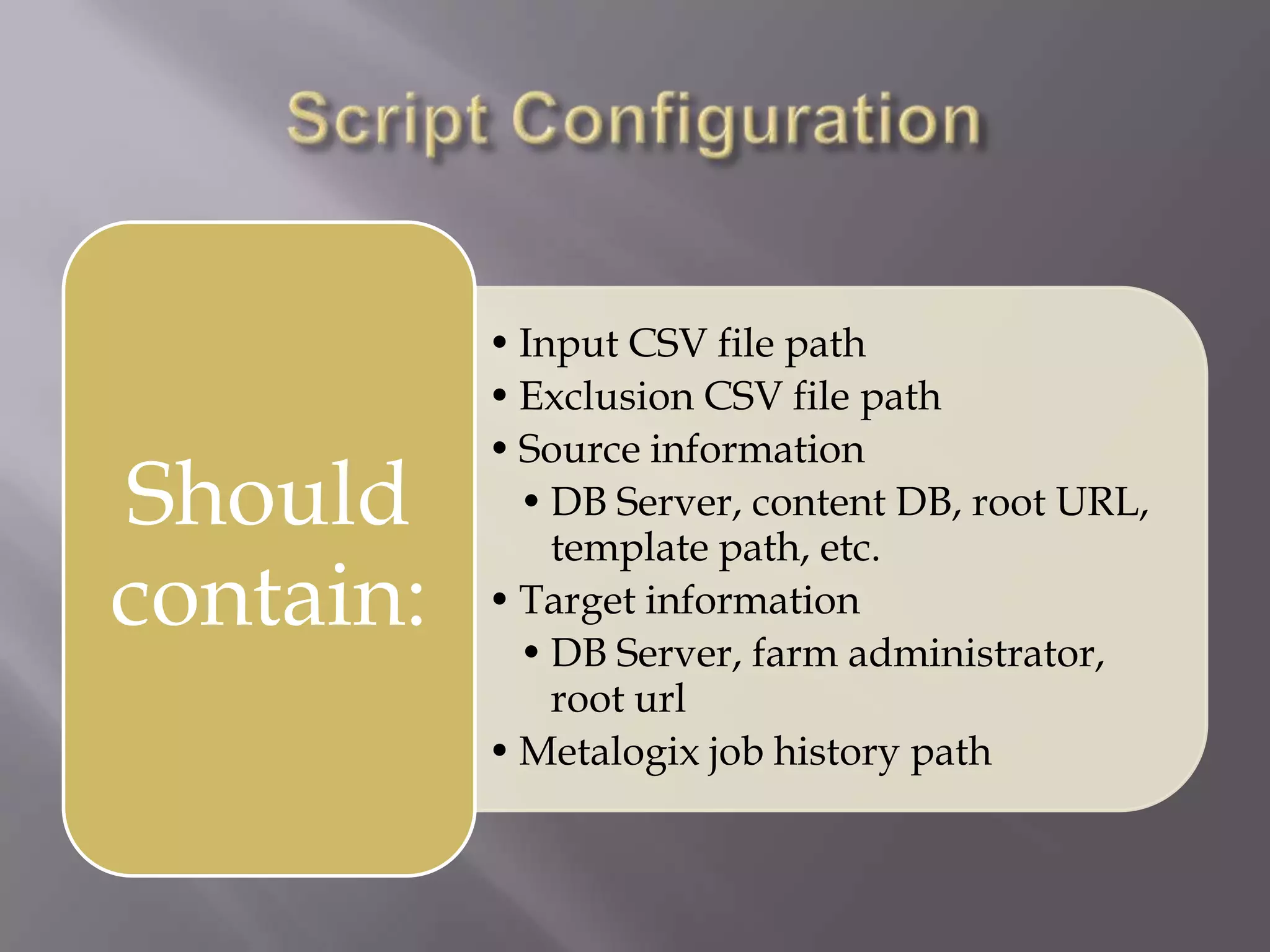 • Input CSV file path
• Exclusion CSV file path
• Source information
• DB Server, content DB, root URL,
template path, etc.
• Target information
• DB Server, farm administrator,
root url
• Metalogix job history path
Should
contain:
 
