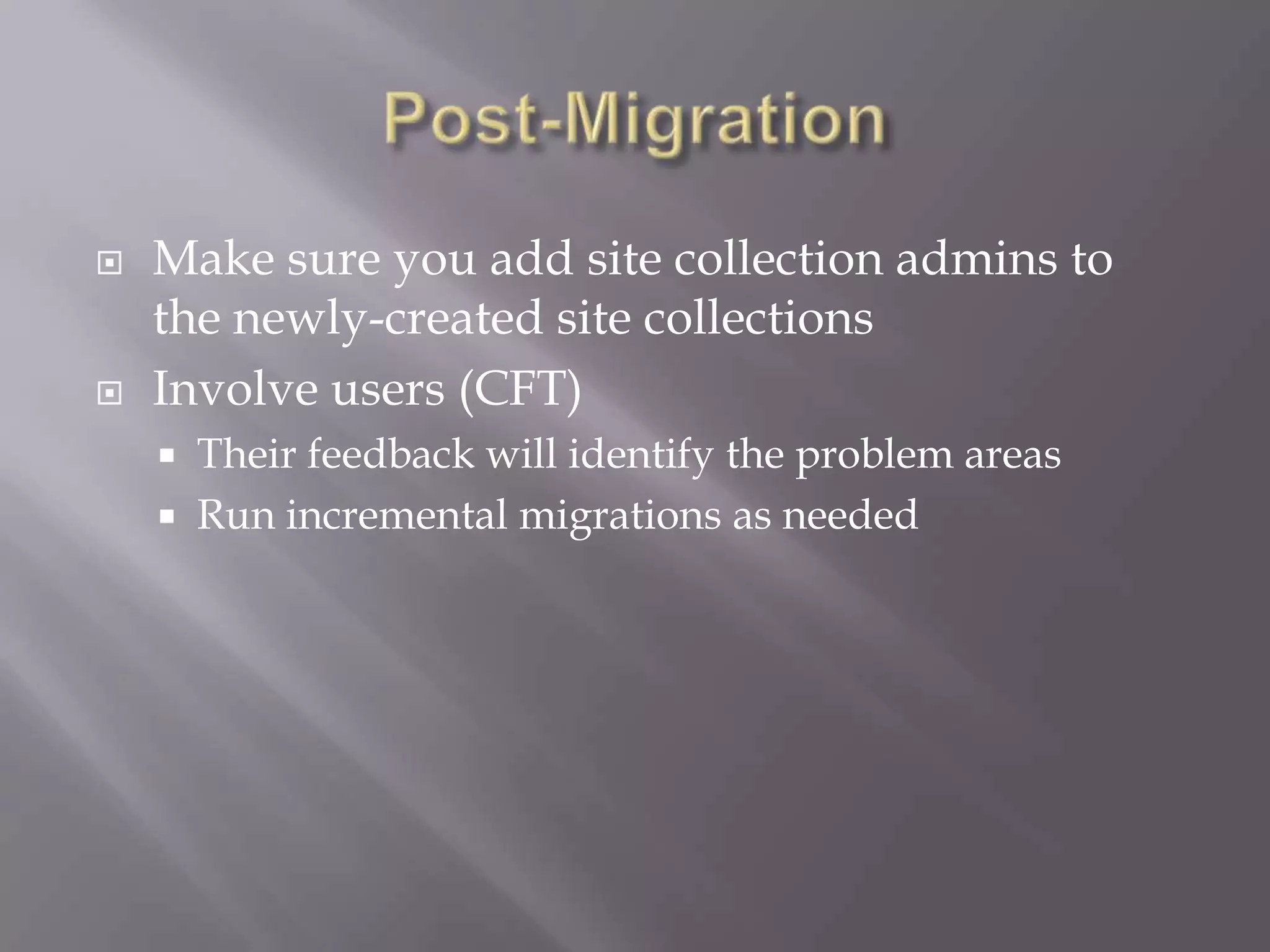  Make sure you add site collection admins to
the newly-created site collections
 Involve users (CFT)
 Their feedback will identify the problem areas
 Run incremental migrations as needed
 