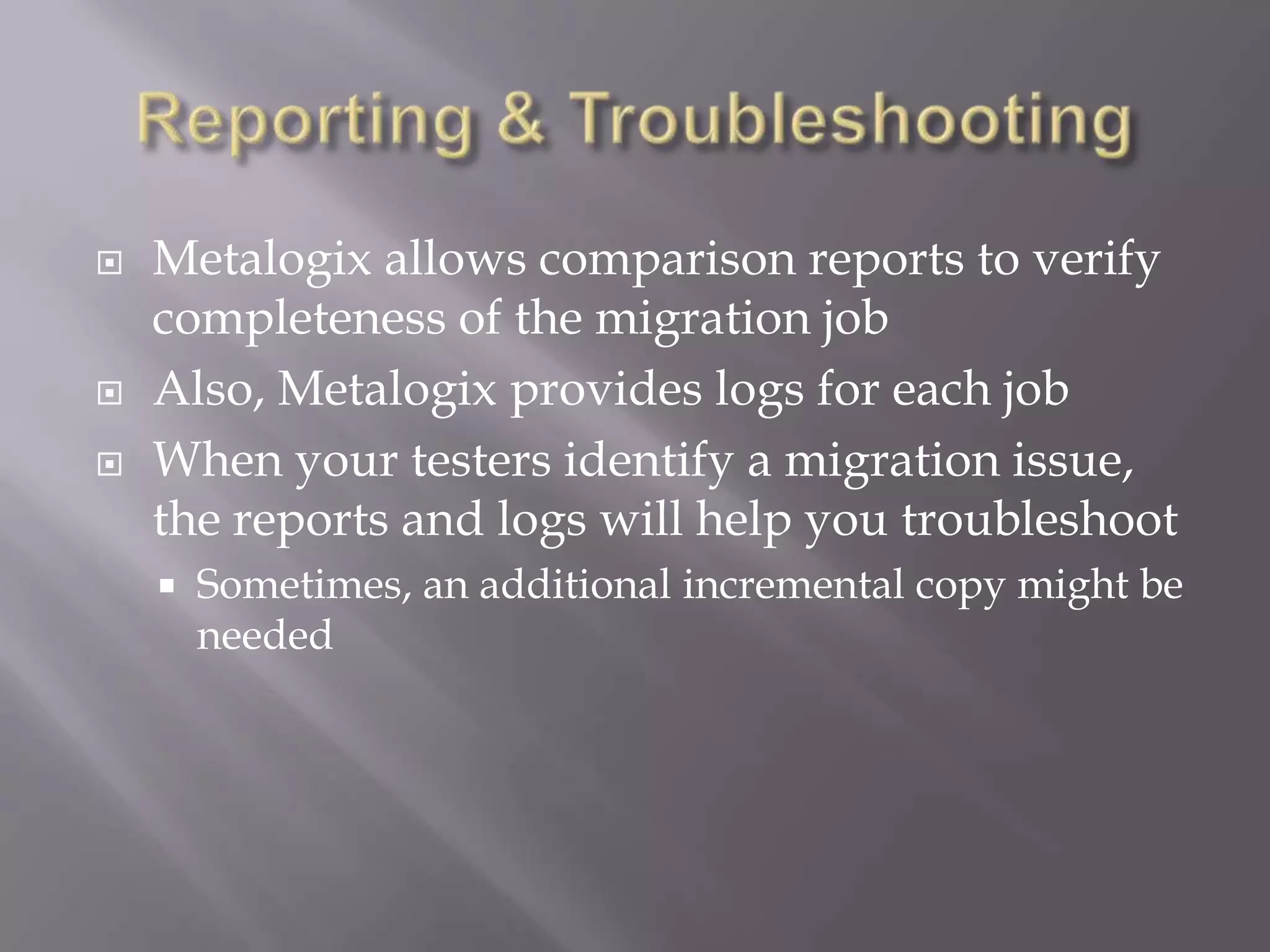  Metalogix allows comparison reports to verify
completeness of the migration job
 Also, Metalogix provides logs for each job
 When your testers identify a migration issue,
the reports and logs will help you troubleshoot
 Sometimes, an additional incremental copy might be
needed
 