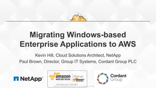 ©2015, Amazon Web Services, Inc. or its affiliates. All rights reserved
Migrating Windows-based
Enterprise Applications to AWS
Kevin Hill, Cloud Solutions Architect, NetApp
Paul Brown, Director, Group IT Systems, Cordant Group PLC
 