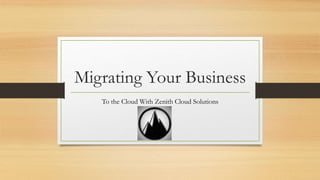 Migrating Your Business
To the Cloud With Zenith Cloud Solutions
 