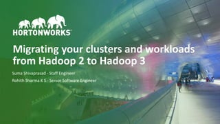 1 © Hortonworks Inc. 2011–2018. All rights reserved
Migrating your clusters and workloads
from Hadoop 2 to Hadoop 3
Suma Shivaprasad - Staff Engineer
Rohith Sharma K S - Senior Software Engineer
 