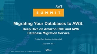 © 2017, Amazon Web Services, Inc. or its Affiliates. All rights reserved.
Prahlad Rao, Solutions Architect AWS
August 17, 2017
Migrating Your Databases to AWS:
Deep Dive on Amazon RDS and AWS
Database Migration Service
 