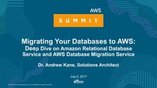 © 2017, Amazon Web Services, Inc. or its Affiliates. All rights reserved.
Dr. Andrew Kane, Solutions Architect
July 5, 2017
Migrating Your Databases to AWS:
Deep Dive on Amazon Relational Database
Service and AWS Database Migration Service
 