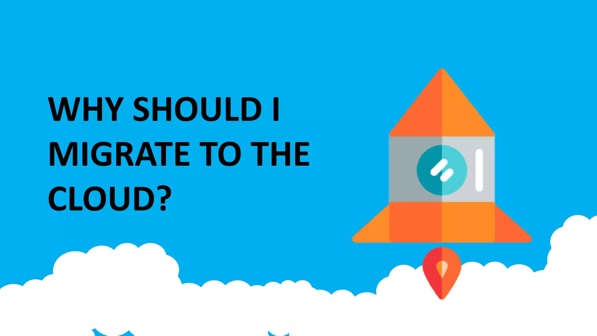 WHY SHOULD I
MIGRATE TO THE
CLOUD?
 