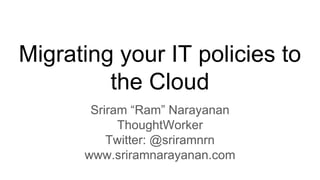 Migrating your IT policies to
the Cloud
Sriram “Ram” Narayanan
ThoughtWorker
Twitter: @sriramnrn
www.sriramnarayanan.com
 