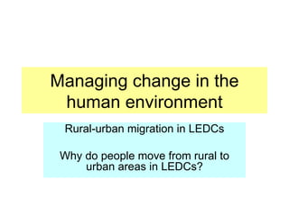 Managing change in the human environment Rural-urban migration in LEDCs Why do people move from rural to urban areas in LEDCs? 