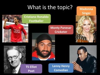 What is the topic? Cristiano Ronaldo Footballer TS Elliot Poet Monty Panesar Cricketer Lenny Henry Comedian Madonna Singer 