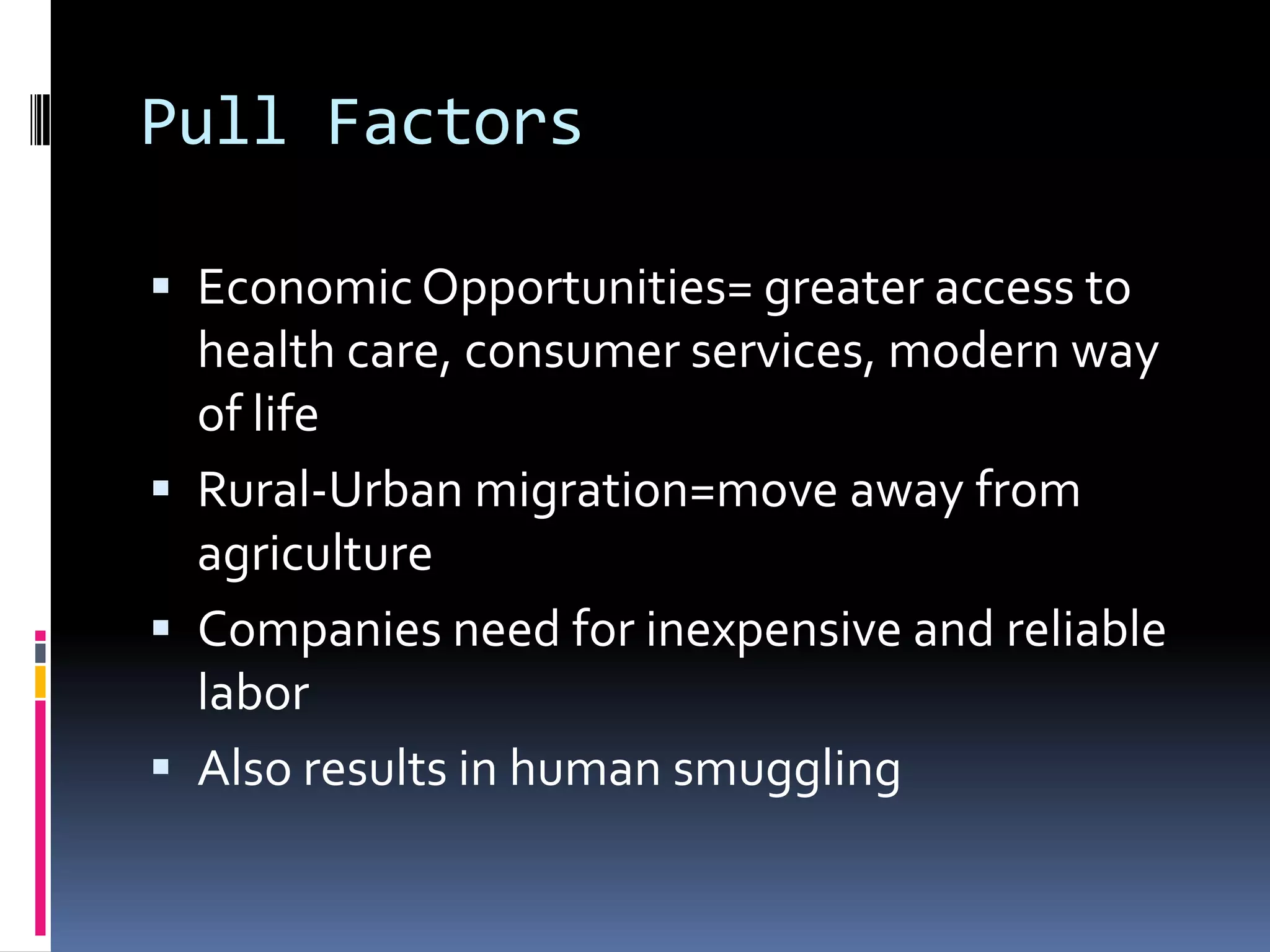 Pull FactorsEconomic Opportunities= greater access to health care, consumer services, modern way of lifeRural-Urban migration=move away from agricultureCompanies need for inexpensive and reliable laborAlso results in human smuggling