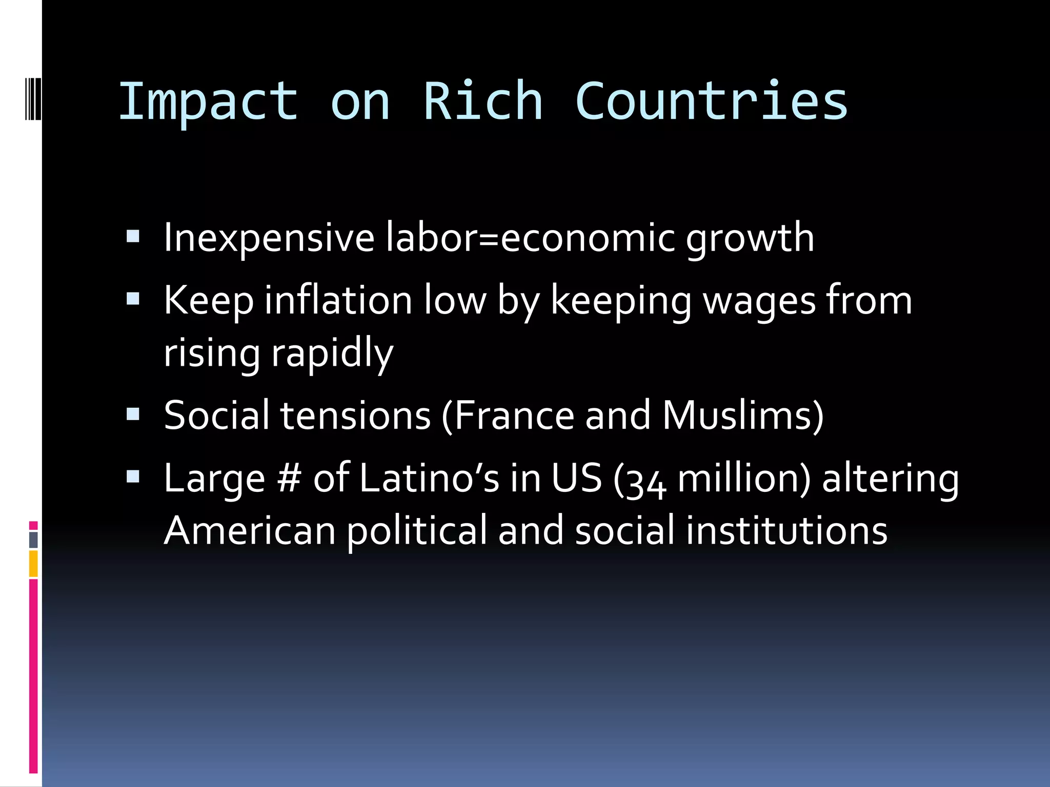 Impact on Rich CountriesInexpensive labor=economic growthKeep inflation low by keeping wages from rising rapidlySocial tensions (France and Muslims)Large # of Latino’s in US (34 million) altering American political and social institutions