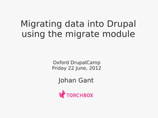 Migrating data into Drupal
using the migrate module


       Oxford DrupalCamp
       Friday 22 June, 2012

         Johan Gant
 