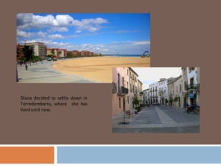 Diana decided to settle down in
Torredembarra, where she has
lived until now.
 