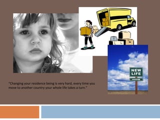 “Changing your residence being is very hard, every time you
move to another country your whole life takes a turn.”
 