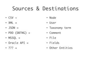Sources & Destinations
●
CSV →
●
XML →
●
JSON →
●
PDO (DBTNG) →
●
MSSQL →
●
Oracle API →
●
??? →
●
Node
●
User
●
Taxonomy term
●
Comment
●
File
●
Fields
●
Other Entities
 