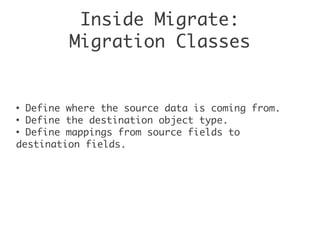 Inside Migrate:
Migration Classes
●
Define where the source data is coming from.
●
Define the destination object type.
●
Define mappings from source fields to
destination fields.
 