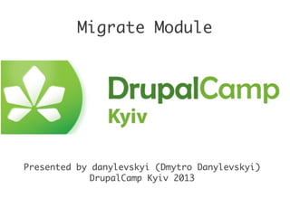 Migrate Module
Presented by danylevskyi (Dmytro Danylevskyi)
DrupalCamp Kyiv 2013
 