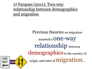 3) Farques (2011): Two-way
relationship between demographics
and migration
Previous theories on migration
assumed a one-way
relationship between
demographicsin the country of
origin, and rates of migration…
 