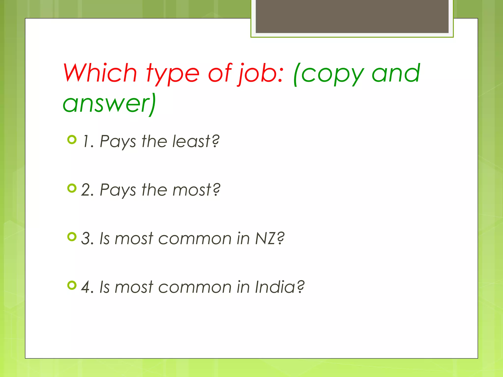 Which type of job: (copy and
answer)
 1. Pays the least?
 2. Pays the most?
 3. Is most common in NZ?
 4. Is most common in India?
 