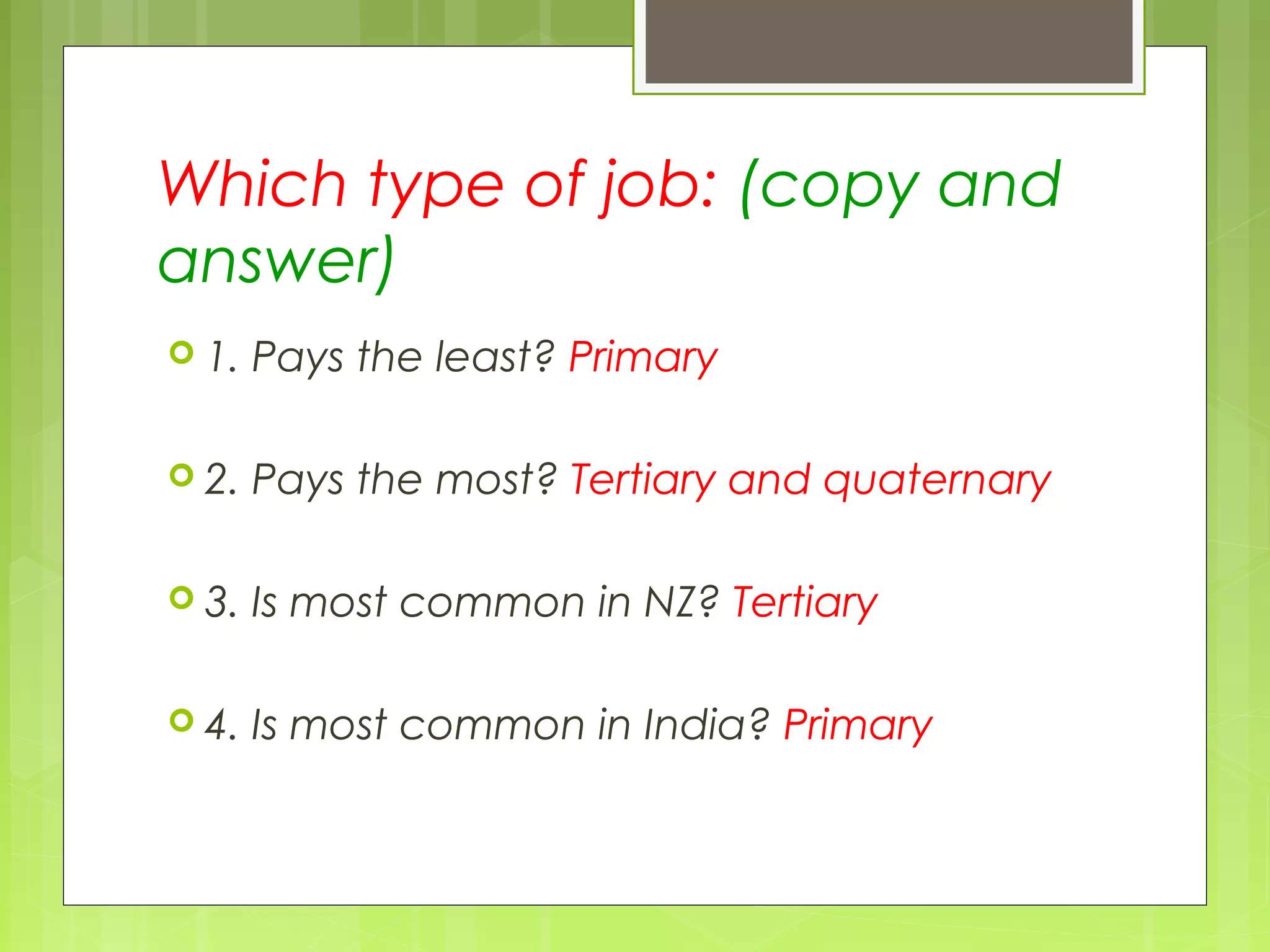 Which type of job: (copy and
answer)
 1. Pays the least? Primary
 2. Pays the most? Tertiary and quaternary
 3. Is most common in NZ? Tertiary
 4. Is most common in India? Primary
 