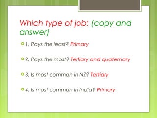 Which type of job: (copy and
answer)
 1. Pays the least? Primary
 2. Pays the most? Tertiary and quaternary
 3. Is most common in NZ? Tertiary
 4. Is most common in India? Primary
 