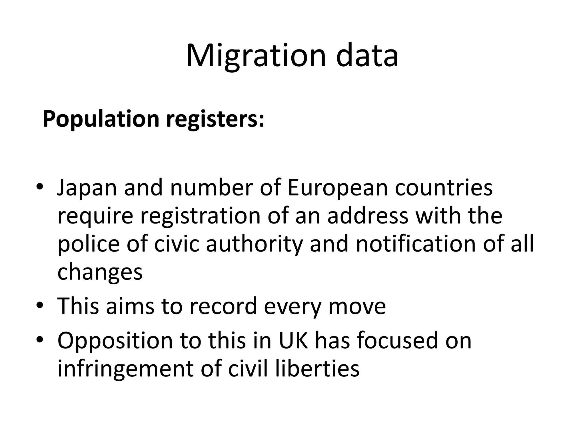 Migration data
Population registers:
• Japan and number of European countries
require registration of an address with the
police of civic authority and notification of all
changes
• This aims to record every move
• Opposition to this in UK has focused on
infringement of civil liberties
 